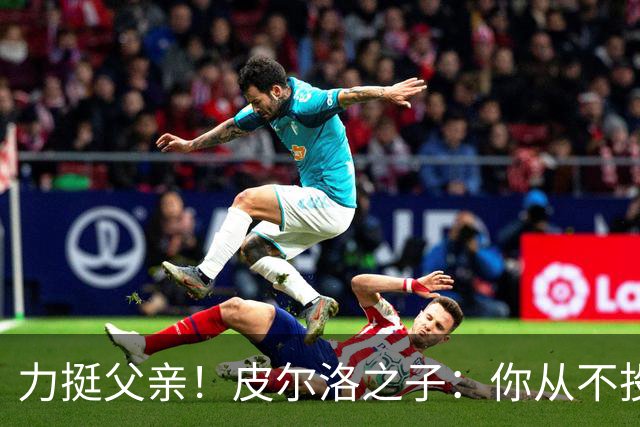 力挺父亲！皮尔洛之子：你从不投机取巧，也从不迎合造势