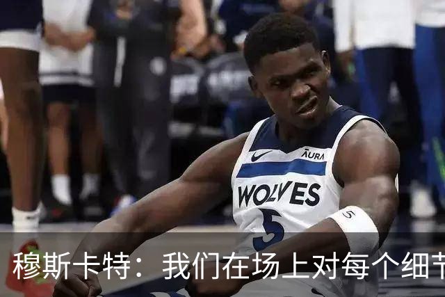 穆斯卡特：我们在场上对每个细节都控制到位，球队发挥很出色
